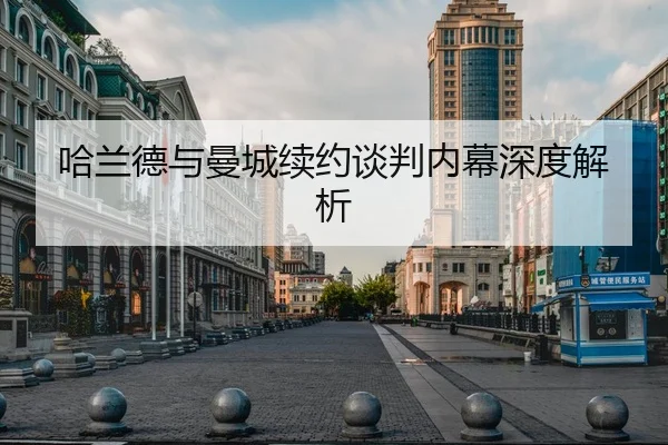 哈兰德与曼城续约谈判内幕深度解析 - VSPORTS